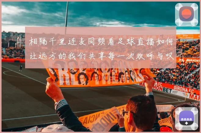 相隔千里连麦同频看足球直播如何让远方的我们共享每一次欢呼与叹息