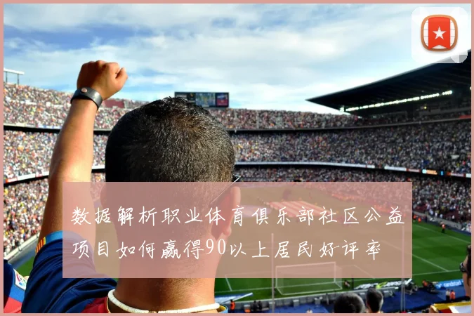 数据解析职业体育俱乐部社区公益项目如何赢得90以上居民好评率