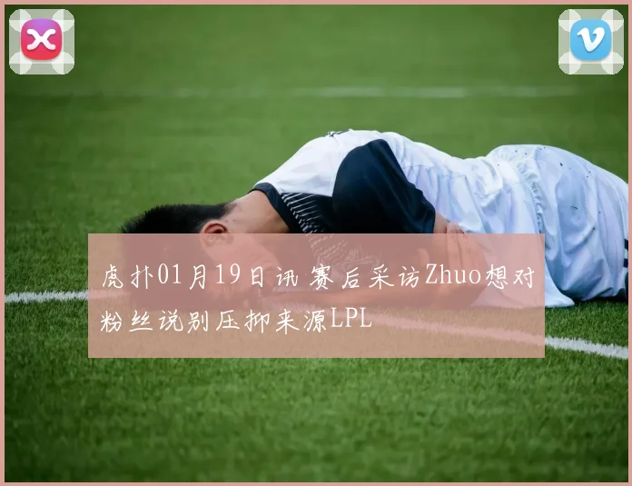 虎扑01月19日讯 赛后采访Zhuo想对粉丝说别压抑来源LPL